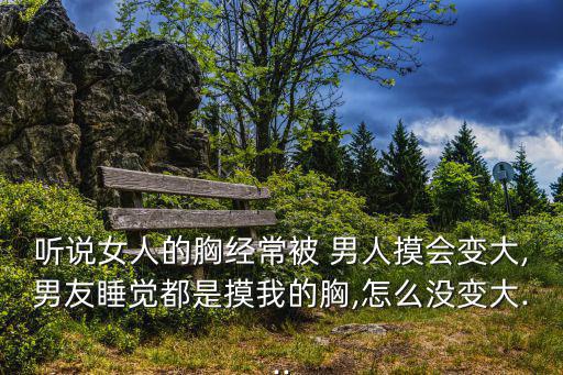 聽說女人的胸經常被 男人摸會變大,男友睡覺都是摸我的胸,怎么沒變大...