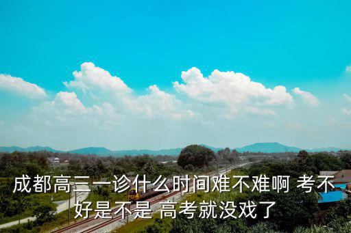 成都高三一診什么時(shí)間難不難啊 考不好是不是 高考就沒戲了