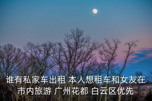 誰有私家車出租 本人想租車和女友在市內(nèi)旅游 廣州花都 白云區(qū)優(yōu)先