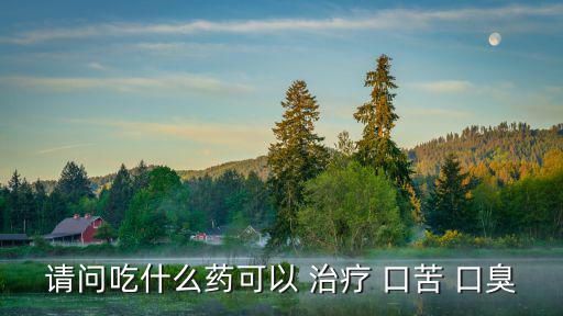 請問吃什么藥可以 治療 口苦 口臭