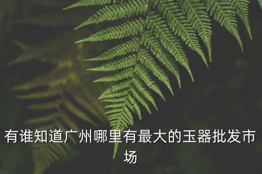有誰知道廣州哪里有最大的玉器批發(fā)市場