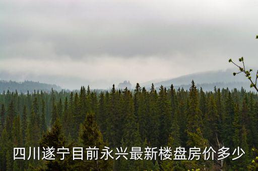 永興的房價10年變化如何，11月份遂寧市永興縣的房價是多少