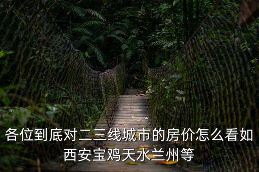 各位到底對二三線城市的房價怎么看如西安寶雞天水蘭州等
