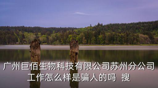 廣州巨佰生物科技有限公司蘇州分公司工作怎么樣是騙人的嗎  搜