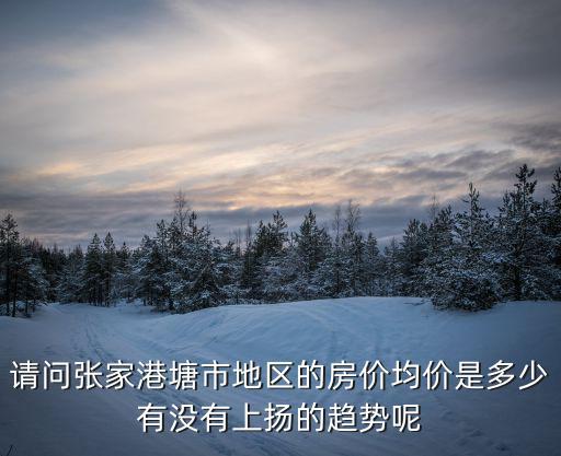 請(qǐng)問張家港塘市地區(qū)的房?jī)r(jià)均價(jià)是多少有沒有上揚(yáng)的趨勢(shì)呢