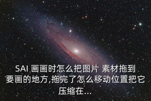 SAI 畫畫時怎么把圖片 素材拖到要畫的地方,拖完了怎么移動位置把它壓縮在...