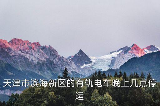 天津市濱海新區(qū)的有軌電車晚上幾點停運