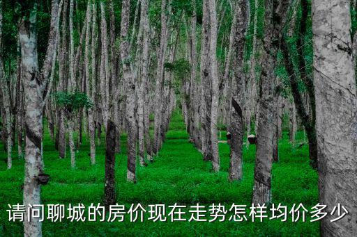 請問聊城的房價現(xiàn)在走勢怎樣均價多少