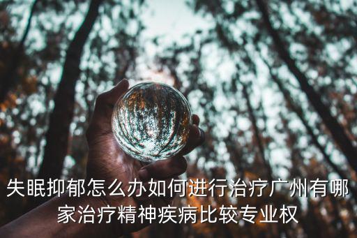 失眠抑郁怎么辦如何進行治療廣州有哪家治療精神疾病比較專業權