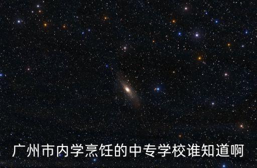 廣州市內學烹飪的中專學校誰知道啊