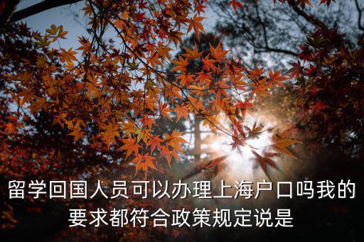 留學回國人員可以辦理上海戶口嗎我的要求都符合政策規定說是