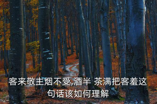 茶滿送客,半酒茶滿羞客勸請(qǐng)喝茶不要斟太滿