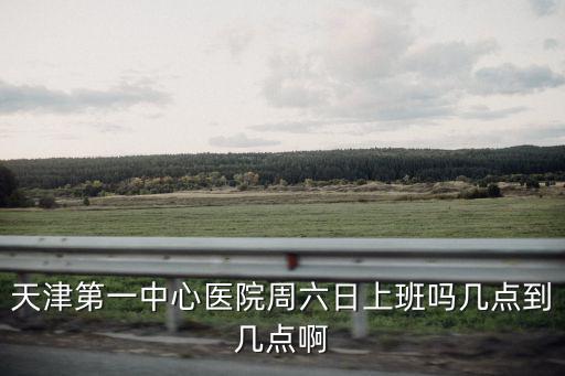 天津第一中心醫院周六日上班嗎幾點到幾點啊