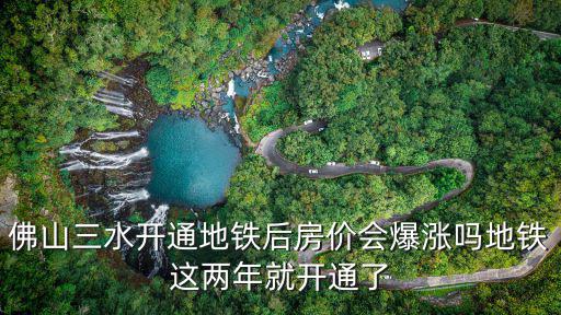佛山三水開通地鐵后房價會爆漲嗎地鐵這兩年就開通了