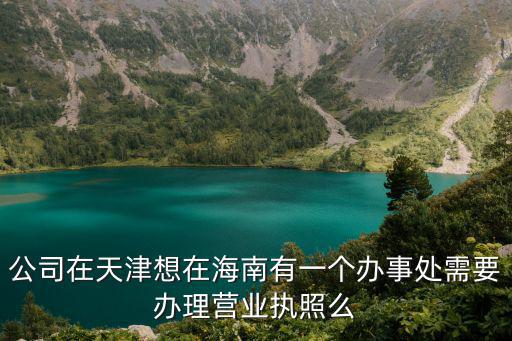 海南注冊營業(yè)執(zhí)照，公司在天津想在海南有一個辦事處需要辦理營業(yè)執(zhí)照么