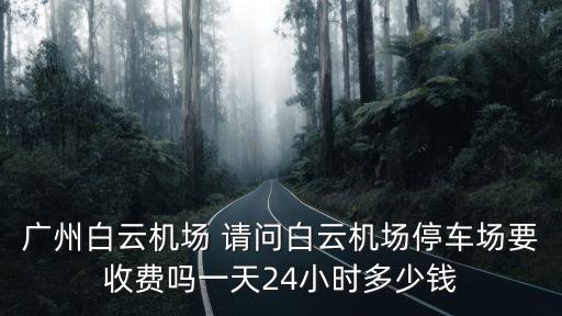 廣州白云機場 請問白云機場停車場要收費嗎一天24小時多少錢