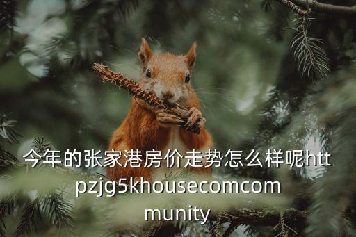 今年的張家港房價走勢怎么樣呢httpzjg5khousecomcommunity