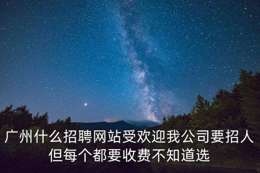 廣州什么招聘網(wǎng)站受歡迎我公司要招人但每個(gè)都要收費(fèi)不知道選