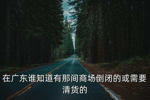 在廣東誰知道有那間商場倒閉的或需要清貨的