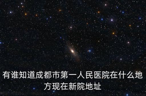 有誰知道成都市第一人民醫院在什么地方現在新院地址