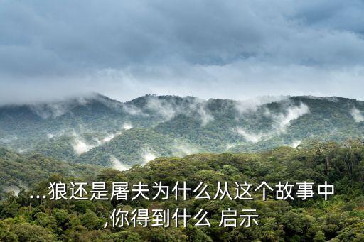 ...狼還是屠夫?yàn)槭裁磸倪@個(gè)故事中,你得到什么 啟示