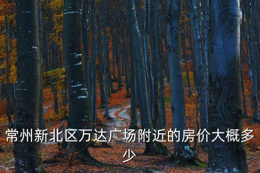 常州新北區(qū)萬達(dá)廣場附近的房價(jià)大概多少