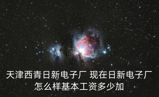 天津西青日新電子廠 現在日新電子廠怎么樣基本工資多少加