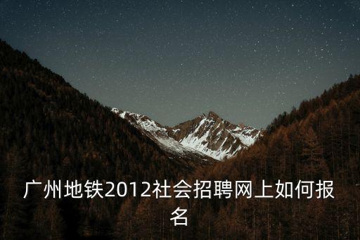 廣州地鐵2012社會招聘網(wǎng)上如何報名