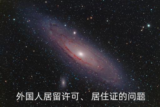  外國人居留許可、 居住證的問題