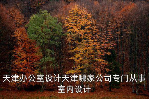 天津辦公室設(shè)計(jì)天津哪家公司專門從事室內(nèi)設(shè)計(jì)