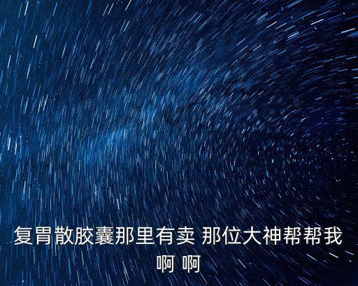 復(fù)胃散膠囊那里有賣 那位大神幫幫我啊 啊