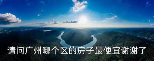 請問廣州哪個區的房子最便宜謝謝了
