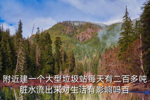 附近建一個大型垃圾站每天有二百多噸臟水流出來對生活有影響嗎百