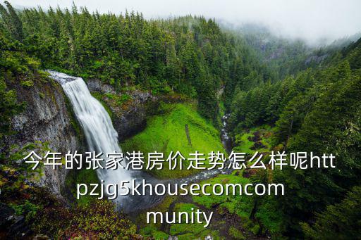 今年的張家港房價走勢怎么樣呢httpzjg5khousecomcommunity