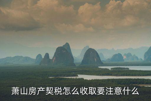 蕭山房產(chǎn)契稅怎么收取要注意什么