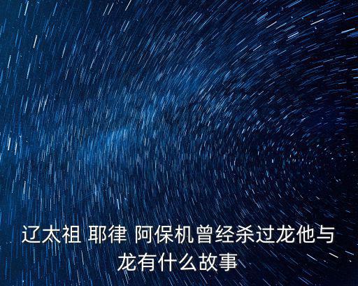 耶律阿保機,遼太祖獵殺一條龍統一北方遼東