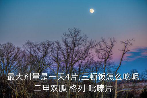 最大劑量是一天4片,三頓飯怎么吃呢二甲雙胍 格列 吡嗪片