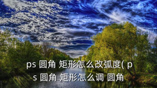  ps 圓角 矩形怎么改弧度( ps 圓角 矩形怎么調 圓角