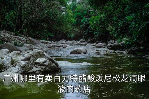 廣州哪里有賣百力特醋酸潑尼松龍滴眼液的藥店