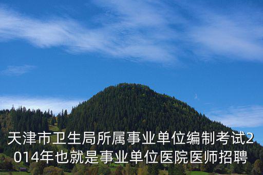 天津市衛生局所屬事業單位編制考試2014年也就是事業單位醫院醫師招聘