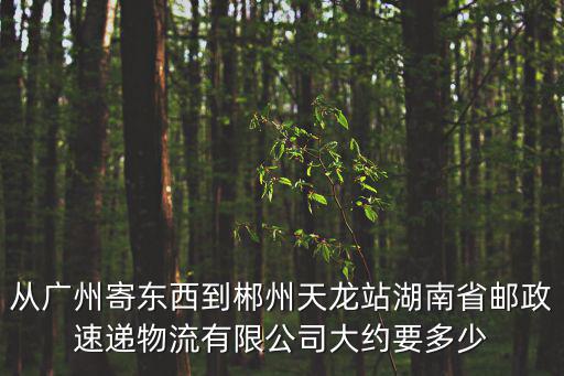 從廣州寄東西到郴州天龍站湖南省郵政速遞物流有限公司大約要多少