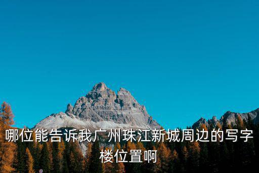哪位能告訴我廣州珠江新城周邊的寫字樓位置啊