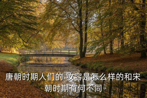 唐朝時期人們的 妝容是怎么樣的和宋朝時期有何不同