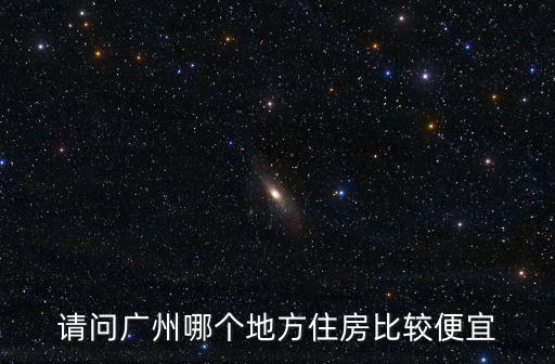廣州市那個區房價低，請問廣州哪個地方住房比較便宜