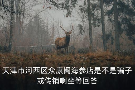 天津市河西區(qū)眾康閣海參店是不是騙子或傳銷啊坐等回答