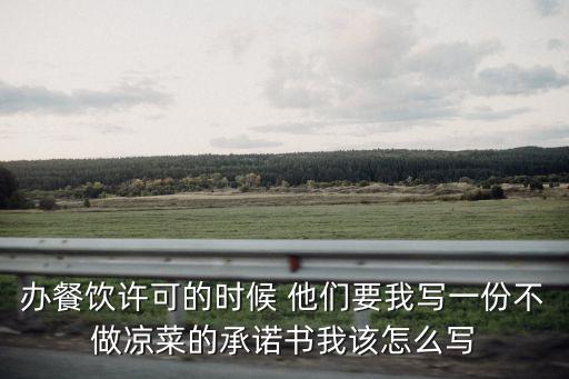 天津市食品經營許可告知承諾書，辦餐飲許可的時候 他們要我寫一份不做涼菜的承諾書我該怎么寫