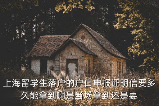 上海留學生落戶的戶口申報證明信要多久能拿到啊是當場拿到還是要