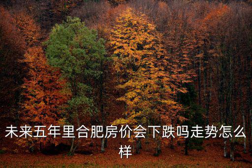 合肥近幾年房價會如何走勢，未來五年里合肥房價會下跌嗎走勢怎么樣