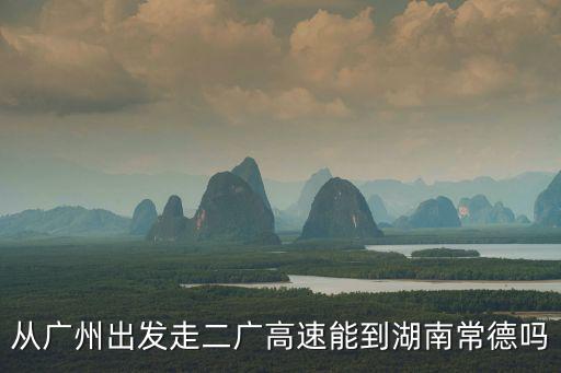 從廣州出發(fā)走二廣高速能到湖南常德嗎