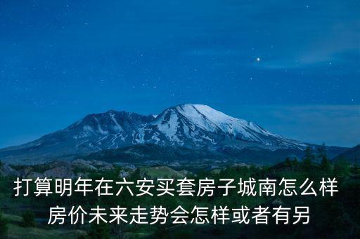 打算明年在六安買套房子城南怎么樣 房價未來走勢會怎樣或者有另